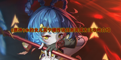 《原神》水的女儿芙宁娜传说任务完成方法攻略介绍