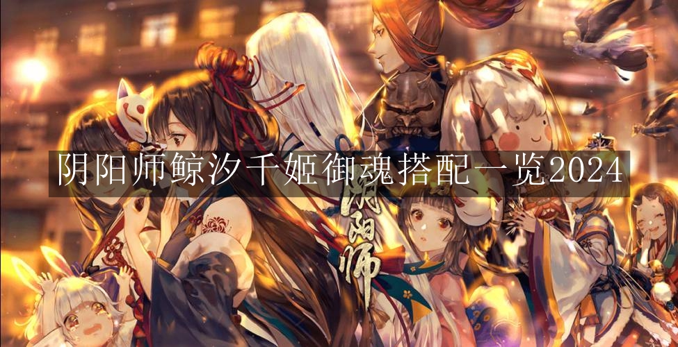 《阴阳师》鲸汐千姬御魂搭配一览2024