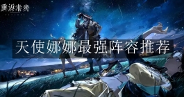 《重返未来1999》天使娜娜最强阵容推荐