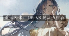 《重返未来1999》深眠队伍推荐